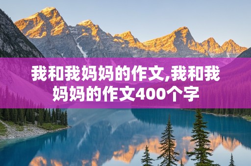 我和我妈妈的作文,我和我妈妈的作文400个字