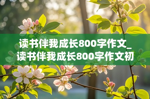 读书伴我成长800字作文_读书伴我成长800字作文初中