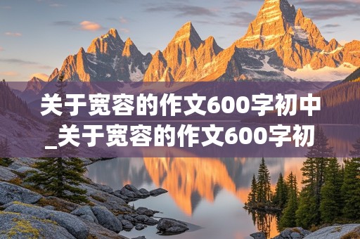 关于宽容的作文600字初中_关于宽容的作文600字初中记叙文