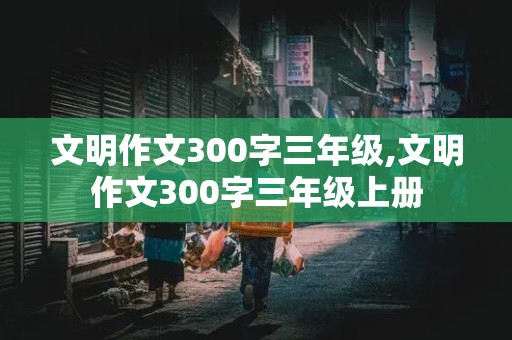 文明作文300字三年级,文明作文300字三年级上册