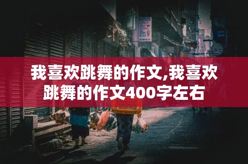 我喜欢跳舞的作文,我喜欢跳舞的作文400字左右