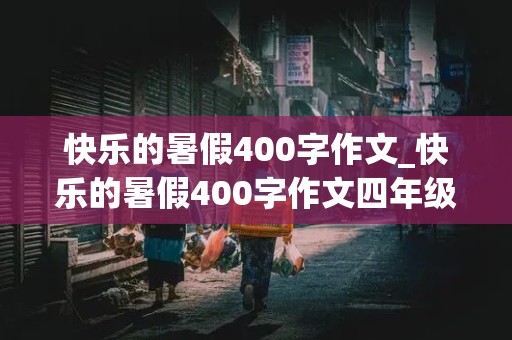 快乐的暑假400字作文_快乐的暑假400字作文四年级