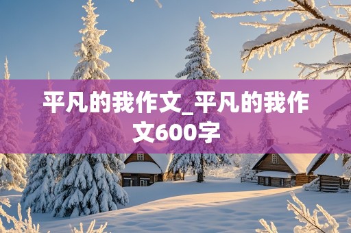 平凡的我作文_平凡的我作文600字