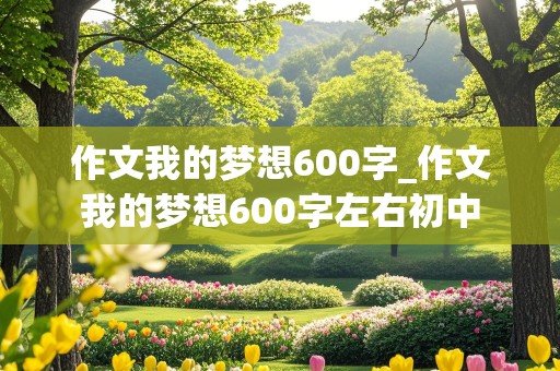 作文我的梦想600字_作文我的梦想600字左右初中