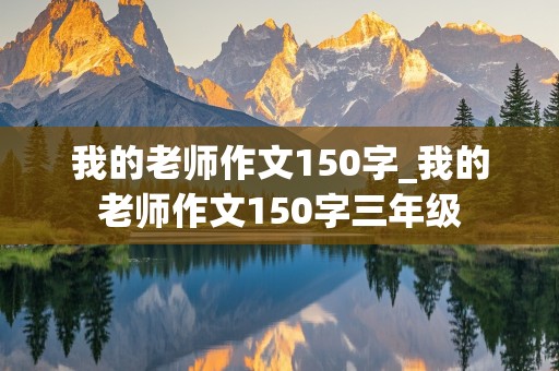 我的老师作文150字_我的老师作文150字三年级