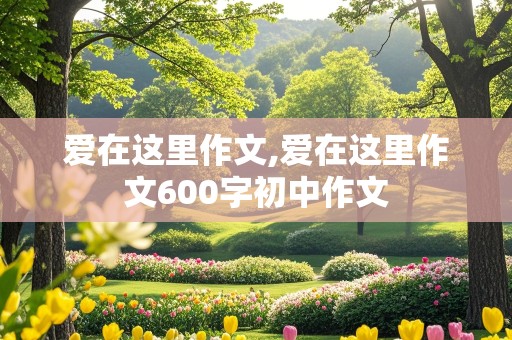 爱在这里作文,爱在这里作文600字初中作文