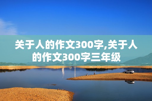 关于人的作文300字,关于人的作文300字三年级