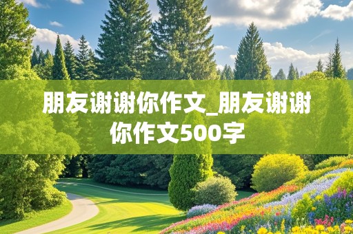 朋友谢谢你作文_朋友谢谢你作文500字