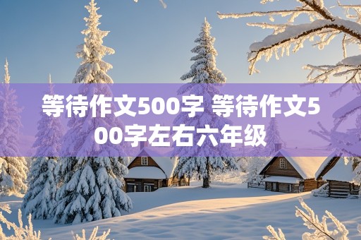 等待作文500字 等待作文500字左右六年级