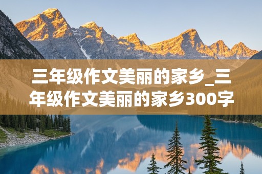 三年级作文美丽的家乡_三年级作文美丽的家乡300字