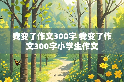 我变了作文300字 我变了作文300字小学生作文