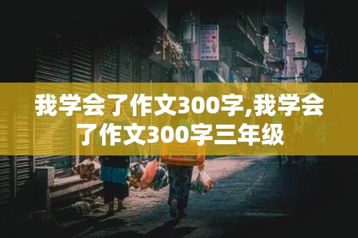 我学会了作文300字,我学会了作文300字三年级