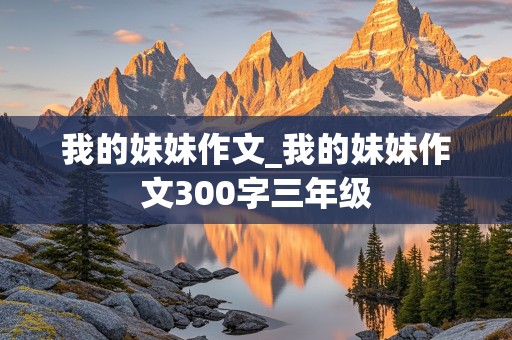 我的妹妹作文_我的妹妹作文300字三年级