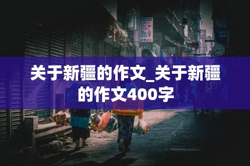 关于新疆的作文_关于新疆的作文400字