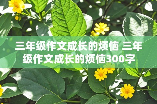 三年级作文成长的烦恼 三年级作文成长的烦恼300字