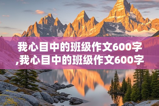 我心目中的班级作文600字,我心目中的班级作文600字初中