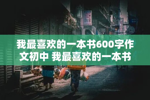 我最喜欢的一本书600字作文初中 我最喜欢的一本书600字作文初中小王子