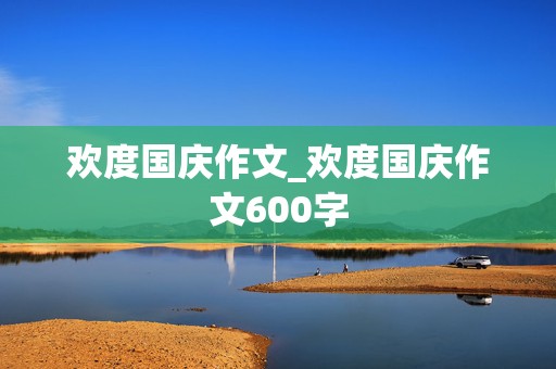 欢度国庆作文_欢度国庆作文600字