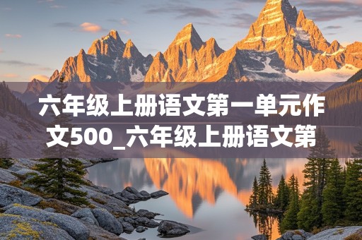 六年级上册语文第一单元作文500_六年级上册语文第一单元作文500字