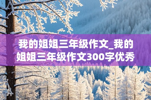 我的姐姐三年级作文_我的姐姐三年级作文300字优秀作文