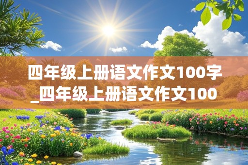 四年级上册语文作文100字_四年级上册语文作文100字左右