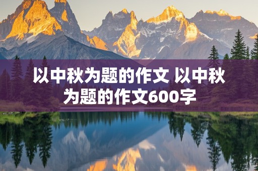 以中秋为题的作文 以中秋为题的作文600字