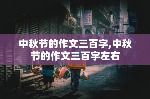 中秋节的作文三百字,中秋节的作文三百字左右