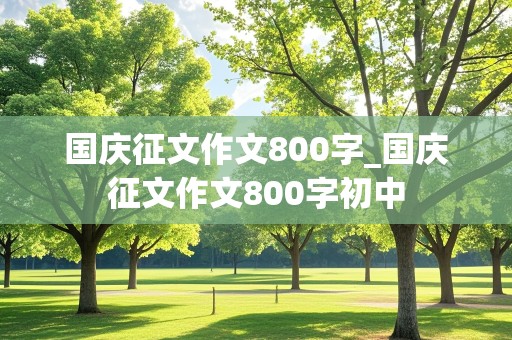 国庆征文作文800字_国庆征文作文800字初中