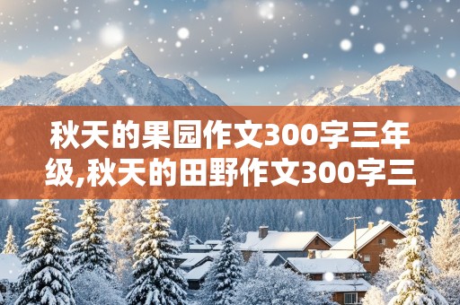 秋天的果园作文300字三年级,秋天的田野作文300字三年级