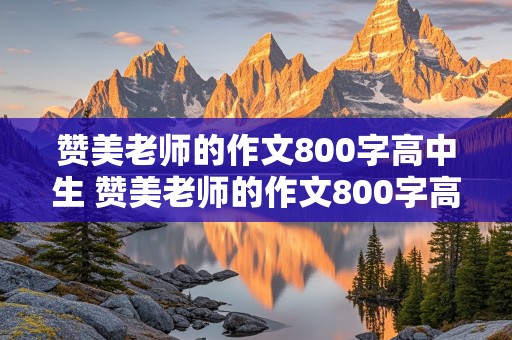 赞美老师的作文800字高中生 赞美老师的作文800字高中生抒情