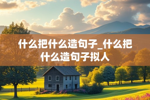 什么把什么造句子_什么把什么造句子拟人