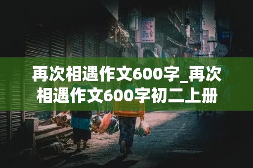 再次相遇作文600字_再次相遇作文600字初二上册