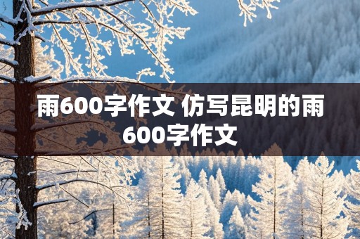 雨600字作文 仿写昆明的雨600字作文