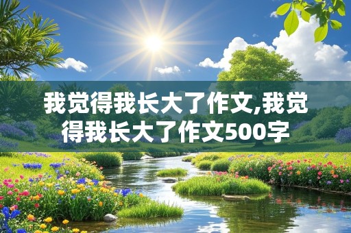 我觉得我长大了作文,我觉得我长大了作文500字