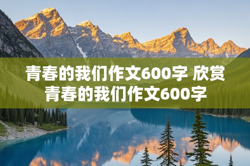 青春的我们作文600字 欣赏青春的我们作文600字