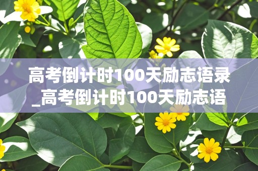 高考倒计时100天励志语录_高考倒计时100天励志语录50字