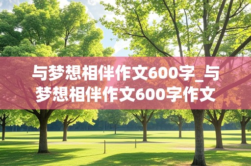 与梦想相伴作文600字_与梦想相伴作文600字作文