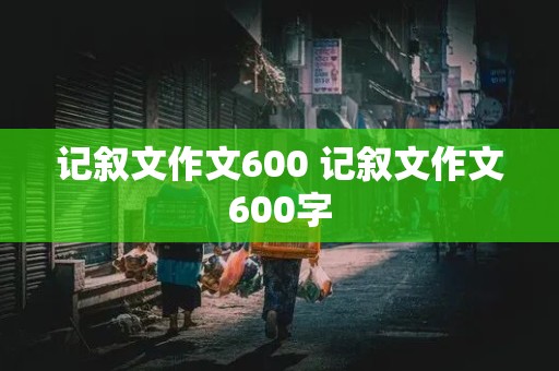 记叙文作文600 记叙文作文600字