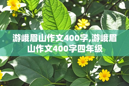 游峨眉山作文400字,游峨眉山作文400字四年级