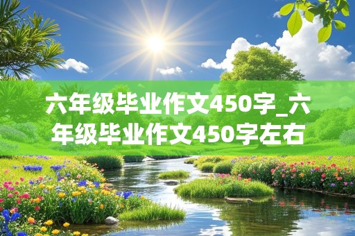 六年级毕业作文450字_六年级毕业作文450字左右