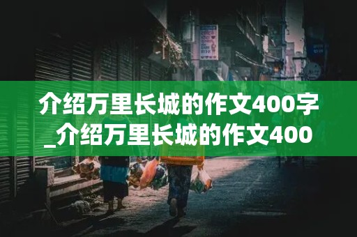 介绍万里长城的作文400字_介绍万里长城的作文400字左右