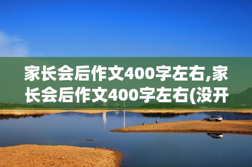 家长会后作文400字左右,家长会后作文400字左右(没开家长会)