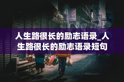 人生路很长的励志语录_人生路很长的励志语录短句