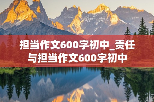 担当作文600字初中_责任与担当作文600字初中