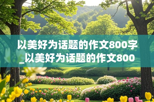 以美好为话题的作文800字_以美好为话题的作文800字初中