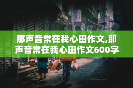 那声音常在我心田作文,那声音常在我心田作文600字