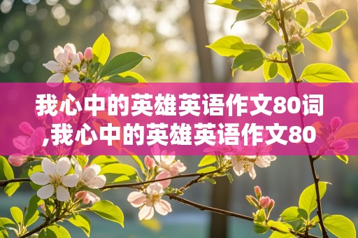 我心中的英雄英语作文80词,我心中的英雄英语作文80词带翻译