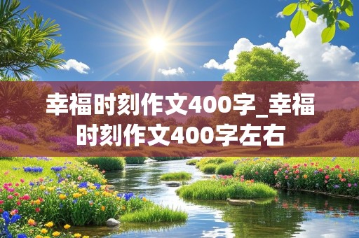 幸福时刻作文400字_幸福时刻作文400字左右