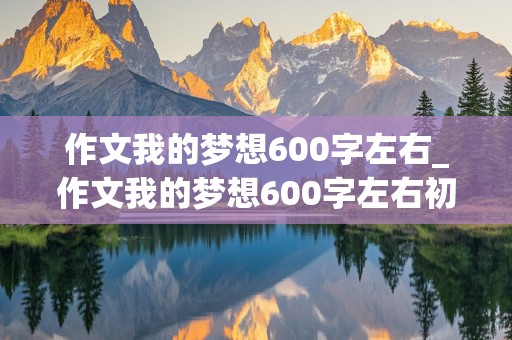 作文我的梦想600字左右_作文我的梦想600字左右初中