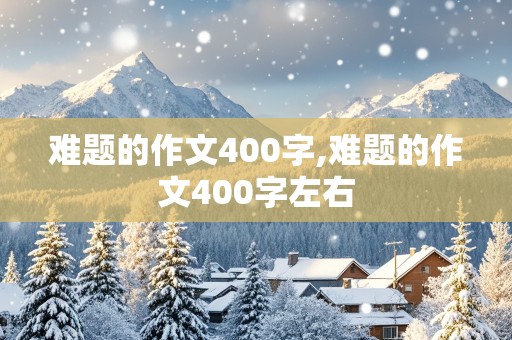 难题的作文400字,难题的作文400字左右